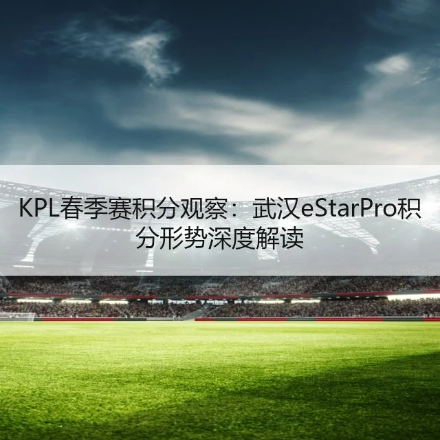 KPL春季赛积分观察：武汉eStarPro积分形势深度解读